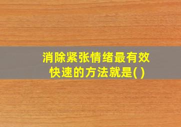 消除紧张情绪最有效快速的方法就是( )